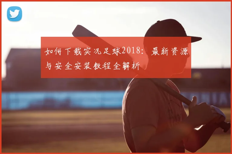 如何下载实况足球2018：最新资源与安全安装教程全解析
