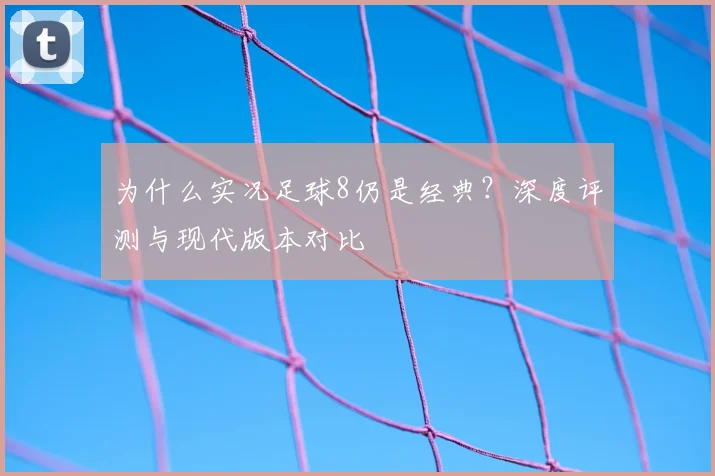为什么实况足球8仍是经典？深度评测与现代版本对比