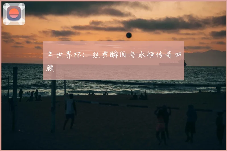 年世界杯：经典瞬间与永恒传奇回顾