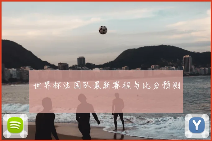 世界杯法国队最新赛程与比分预测