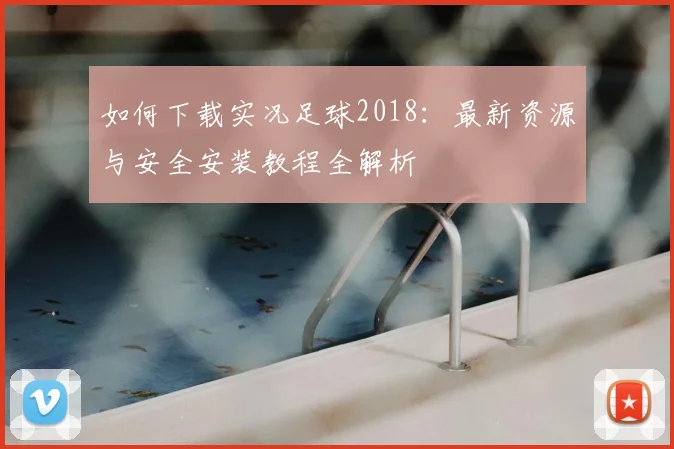 如何下载实况足球2018：最新资源与安全安装教程全解析