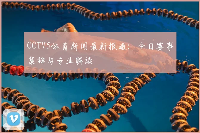 CCTV5体育新闻最新报道：今日赛事集锦与专业解读