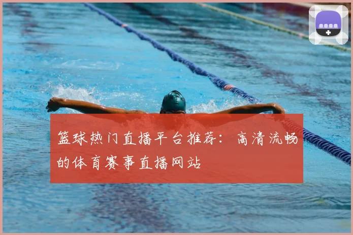 篮球热门直播平台推荐：高清流畅的体育赛事直播网站