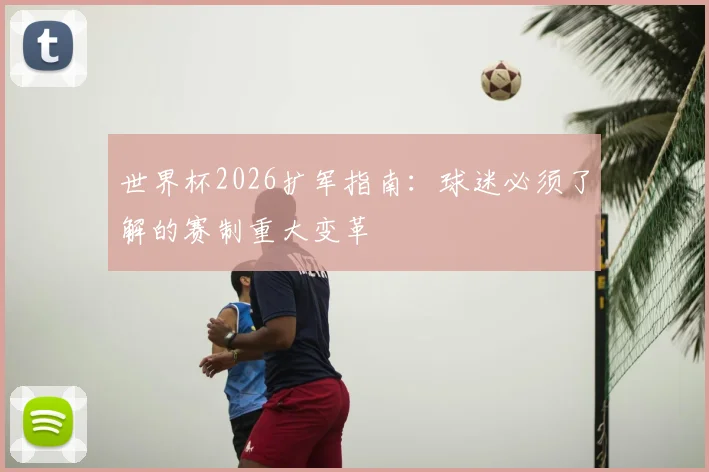 世界杯2026扩军指南：球迷必须了解的赛制重大变革