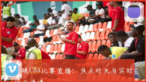 今晚CBA比赛直播:焦点对决与实时比分速递