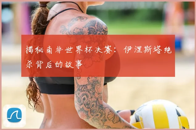 揭秘南非世界杯决赛：伊涅斯塔绝杀背后的故事