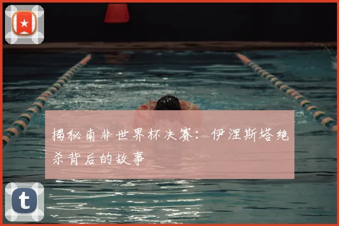 揭秘南非世界杯决赛：伊涅斯塔绝杀背后的故事
