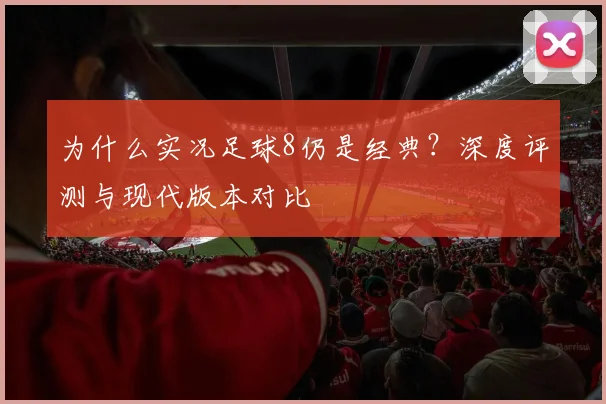 为什么实况足球8仍是经典？深度评测与现代版本对比