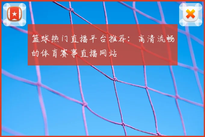 篮球热门直播平台推荐：高清流畅的体育赛事直播网站