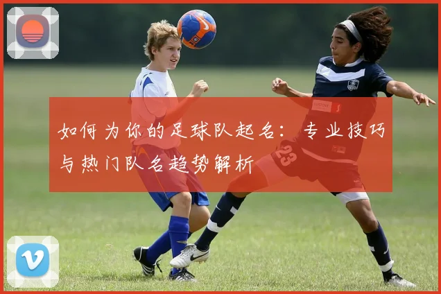 如何为你的足球队起名：专业技巧与热门队名趋势解析