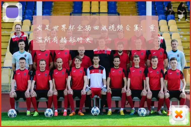 女足世界杯全场回放视频合集：重温所有精彩对决