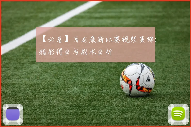 【必看】马龙最新比赛视频集锦：精彩得分与战术分析