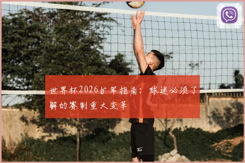 世界杯2026扩军指南：球迷必须了解的赛制重大变革