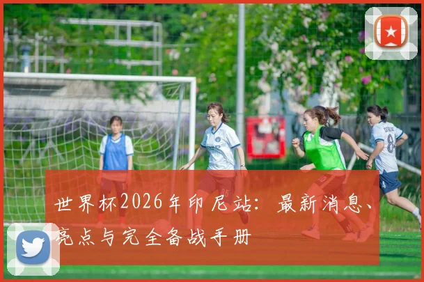 世界杯2026年印尼站：最新消息、亮点与完全备战手册