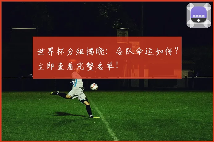 世界杯分组揭晓：各队命运如何？立即查看完整名单！