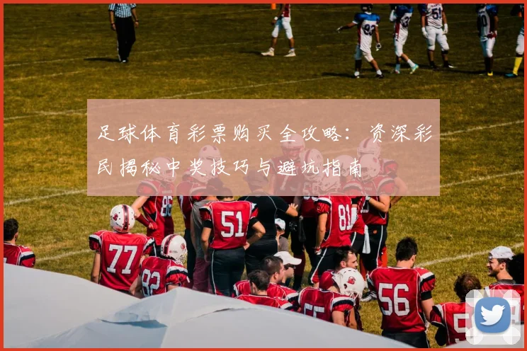 足球体育彩票购买全攻略：资深彩民揭秘中奖技巧与避坑指南