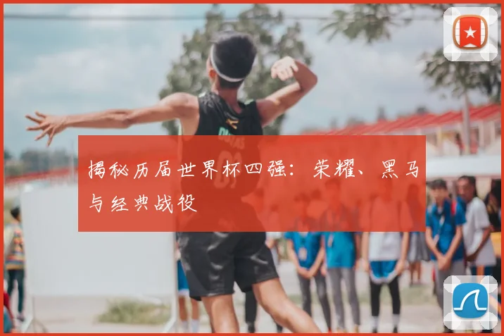揭秘历届世界杯四强：荣耀、黑马与经典战役